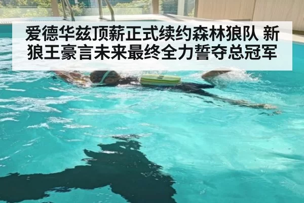 爱德华兹顶薪正式续约森林狼队 新狼王豪言未来最终全力誓夺总冠军