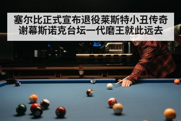 塞尔比正式宣布退役莱斯特小丑传奇谢幕斯诺克台坛一代磨王就此远去