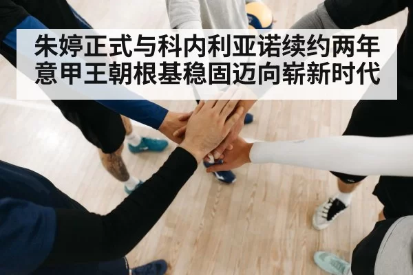 朱婷正式与科内利亚诺续约两年 意甲王朝根基稳固迈向崭新时代