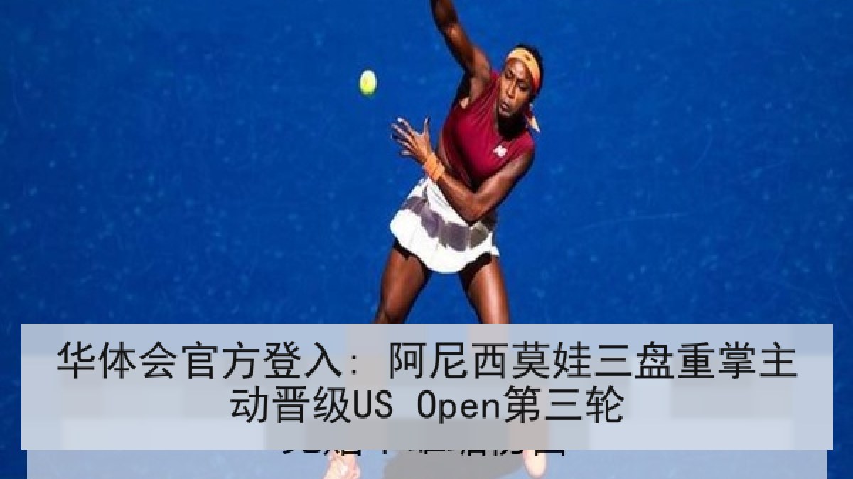 华体会官方登入: 阿尼西莫娃三盘重掌主动晋级US Open第三轮