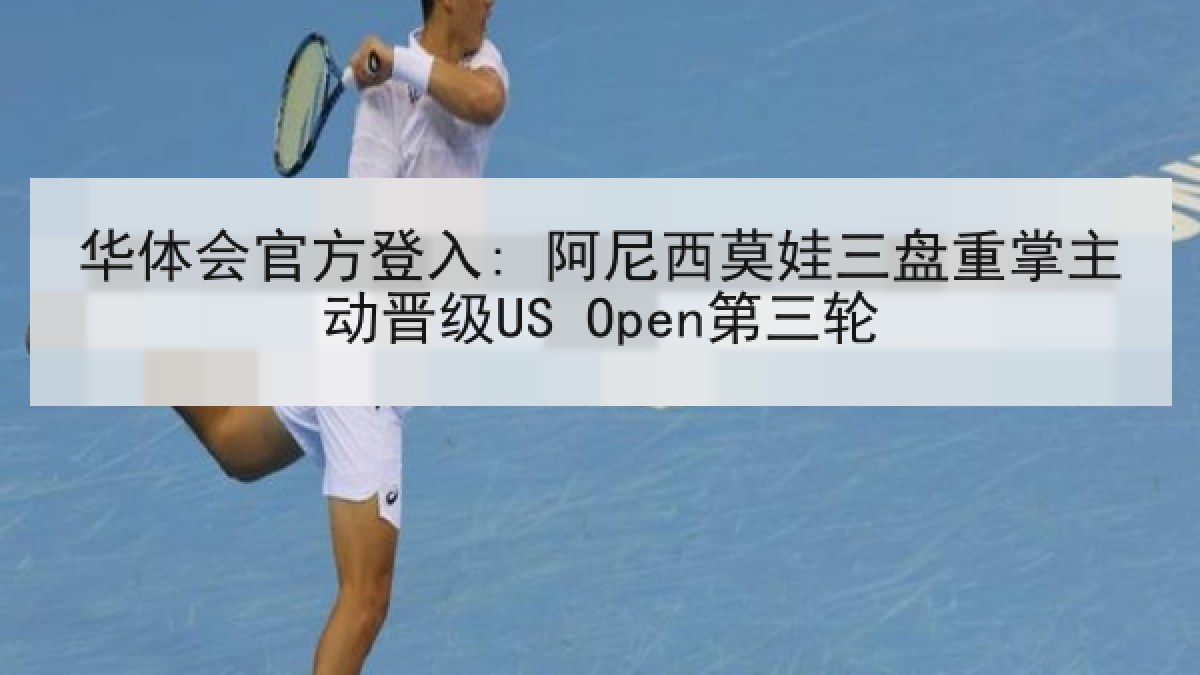 华体会官方登入: 阿尼西莫娃三盘重掌主动晋级US Open第三轮