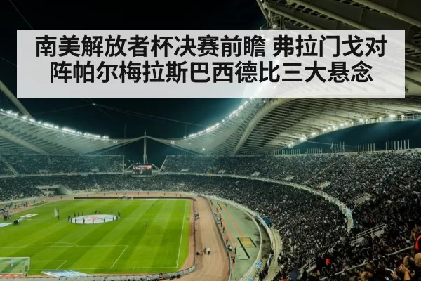 南美解放者杯决赛前瞻 弗拉门戈对阵帕尔梅拉斯巴西德比三大悬念