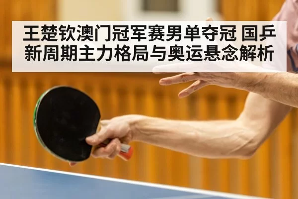 王楚钦澳门冠军赛男单夺冠 国乒新周期主力格局与奥运悬念解析